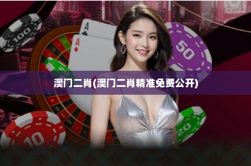 澳门二肖(澳门二肖精准免费公开) 澳门二肖(澳门二肖精准免费公开)