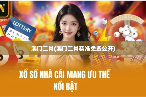 澳门二肖(澳门二肖精准免费公开)