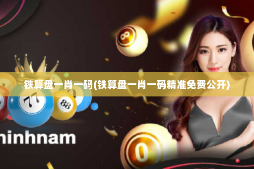 铁算盘一肖一码(铁算盘一肖一码精准免费公开)