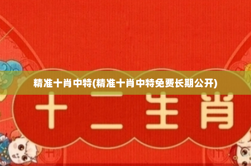 精准十肖中特(精准十肖中特免费长期公开)