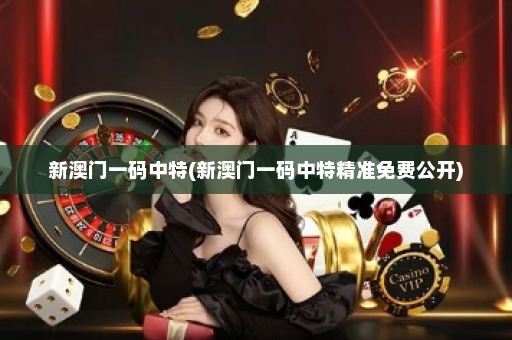 新澳门一码中特(新澳门一码中特精准免费公开)