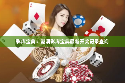 彩库宝典：港澳彩库宝典最新开奖记录查询