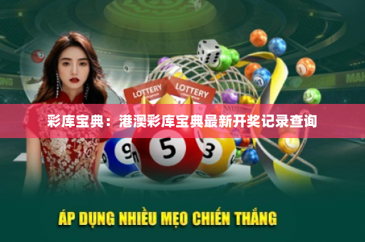 彩库宝典:港澳彩库宝典最新开奖记录查询 彩库宝典:港澳彩库宝典最新开奖记录查询