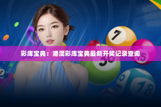 彩库宝典：港澳彩库宝典最新开奖记录查询