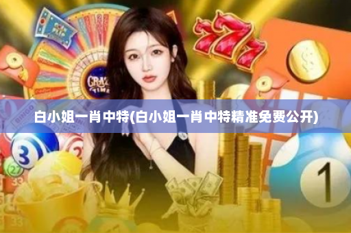 白小姐一肖中特(白小姐一肖中特精准免费公开)