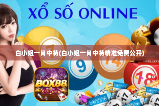 白小姐一肖中特(白小姐一肖中特精准免费公开)