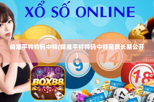 精准平特特码中特(精准平特特码中特免费长期公开)