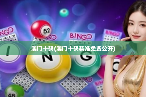 澳门十码(澳门十码精准免费公开)