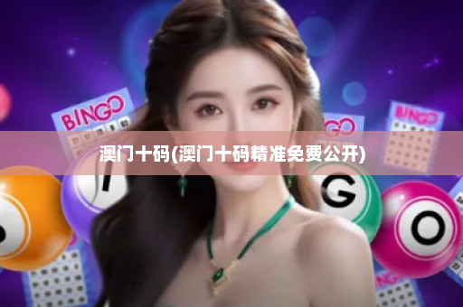 澳门十码(澳门十码精准免费公开)