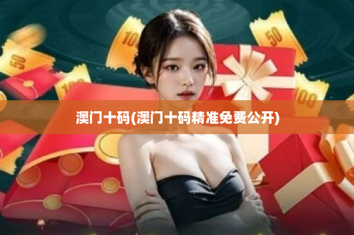 澳门十码(澳门十码精准免费公开)