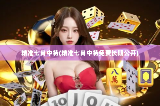 精准七肖中特(精准七肖中特免费长期公开)