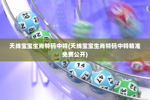 天线宝宝生肖特码中特(天线宝宝生肖特码中特精准免费公开)