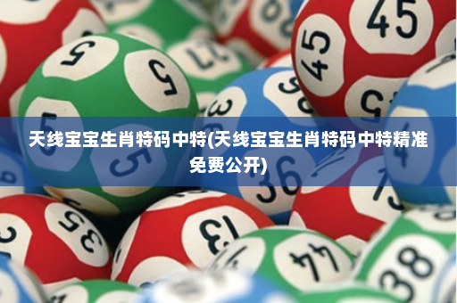 天线宝宝生肖特码中特(天线宝宝生肖特码中特精准免费公开)