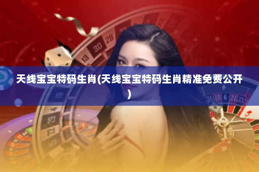 天线宝宝特码生肖(天线宝宝特码生肖精准免费公开)