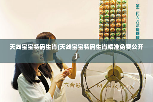 天线宝宝特码生肖(天线宝宝特码生肖精准免费公开)