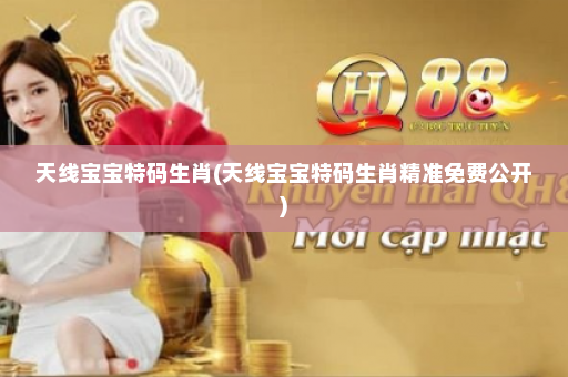 天线宝宝特码生肖(天线宝宝特码生肖精准免费公开)
