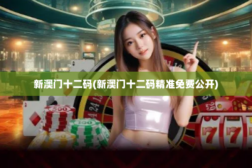 新澳门十二码(新澳门十二码精准免费公开)