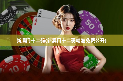 新澳门十二码(新澳门十二码精准免费公开)