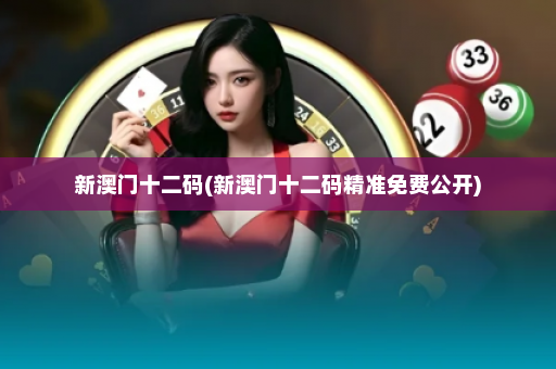 新澳门十二码(新澳门十二码精准免费公开)