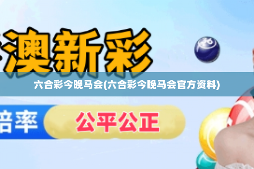 六合彩今晚马会(六合彩今晚马会官方资料)