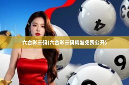 六合彩三码(六合彩三码精准免费公开)