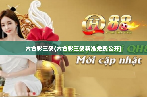 六合彩三码(六合彩三码精准免费公开)