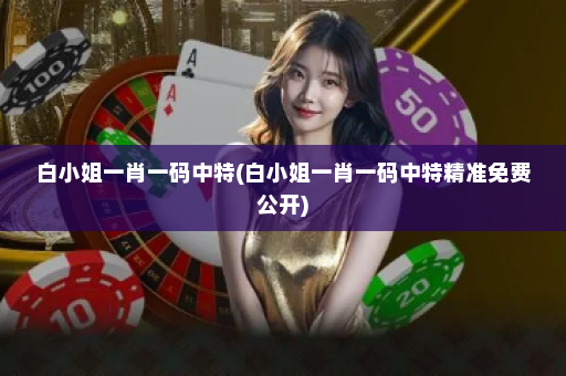 白小姐一肖一码中特(白小姐一肖一码中特精准免费公开)