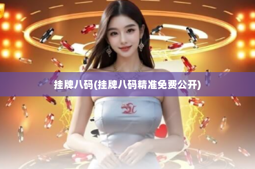 挂牌八码(挂牌八码精准免费公开) 挂牌八码(挂牌八码精准免费公开)