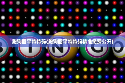跑狗图平特特码(跑狗图平特特码精准免费公开)
