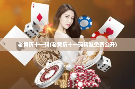 老黄历十一码(老黄历十一码精准免费公开) 老黄历十一码(老黄历十一码精准免费公开)