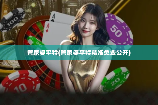 管家婆平特(管家婆平特精准免费公开) 管家婆平特(管家婆平特精准免费公开)