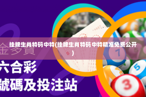 挂牌生肖特码中特(挂牌生肖特码中特精准免费公开)