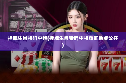 挂牌生肖特码中特(挂牌生肖特码中特精准免费公开)