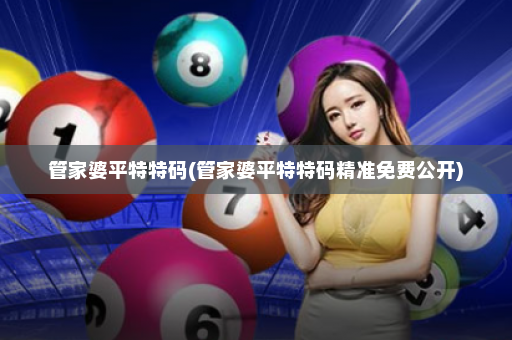 管家婆平特特码(管家婆平特特码精准免费公开) 管家婆平特特码(管家婆平特特码精准免费公开)