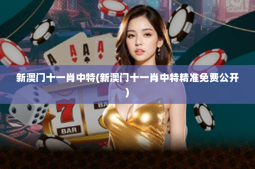 新澳门十一肖中特(新澳门十一肖中特精准免费公开) 新澳门十一肖中特(新澳门十一肖中特精准免费公开)