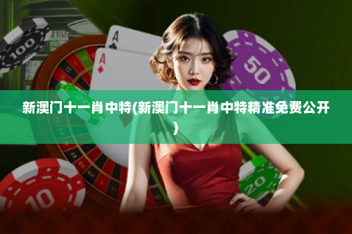 新澳门十一肖中特(新澳门十一肖中特精准免费公开) 新澳门十一肖中特(新澳门十一肖中特精准免费公开)