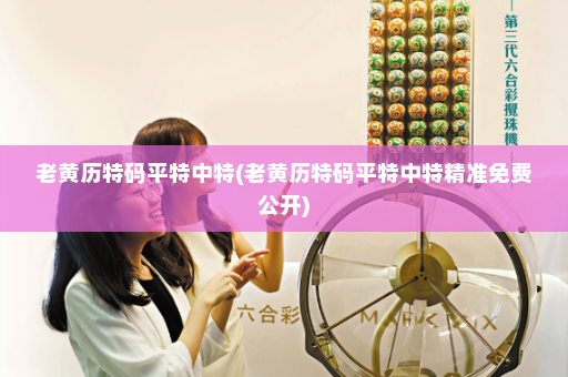 老黄历特码平特中特(老黄历特码平特中特精准免费公开)