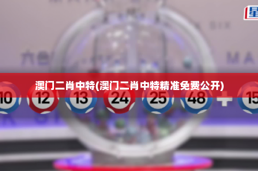 澳门二肖中特(澳门二肖中特精准免费公开)