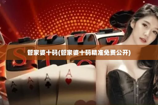 管家婆十码(管家婆十码精准免费公开)