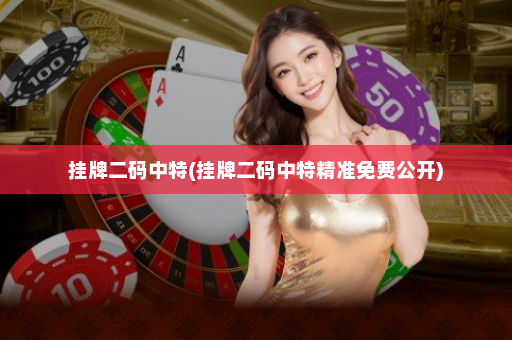 挂牌二码中特(挂牌二码中特精准免费公开)