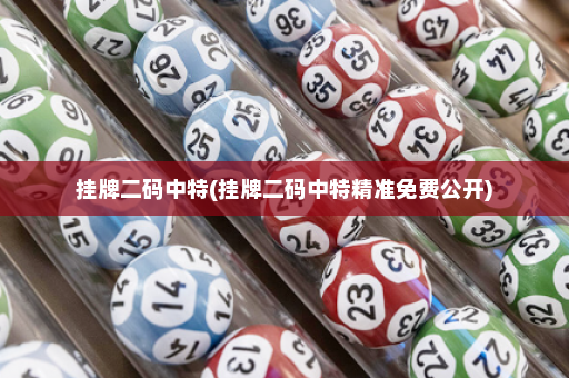 挂牌二码中特(挂牌二码中特精准免费公开)