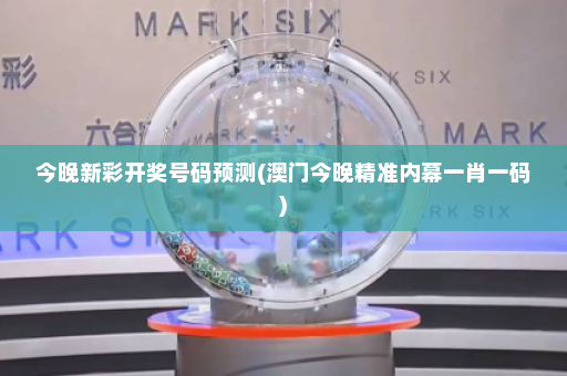 今晚新彩开奖号码预测(澳门今晚精准内幕一肖一码)