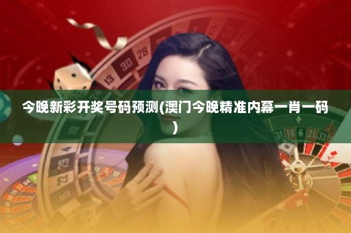 今晚新彩开奖号码预测(澳门今晚精准内幕一肖一码) 今晚新彩开奖号码预测(澳门今晚精准内幕一肖一码)
