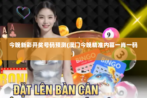 今晚新彩开奖号码预测(澳门今晚精准内幕一肖一码)