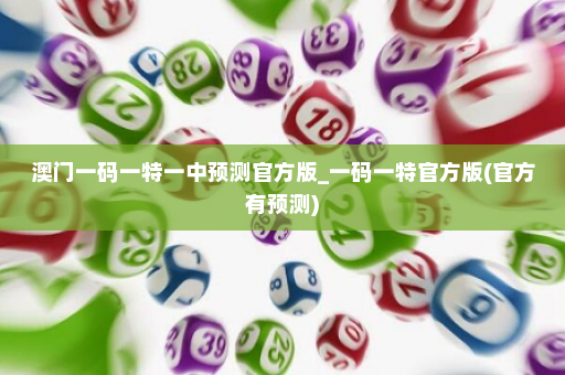 澳门一码一特一中预测官方版_一码一特官方版(官方有预测) 澳门一码一特一中预测官方版_一码一特官方版(官方有预测)