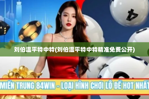 刘伯温平特中特(刘伯温平特中特精准免费公开)