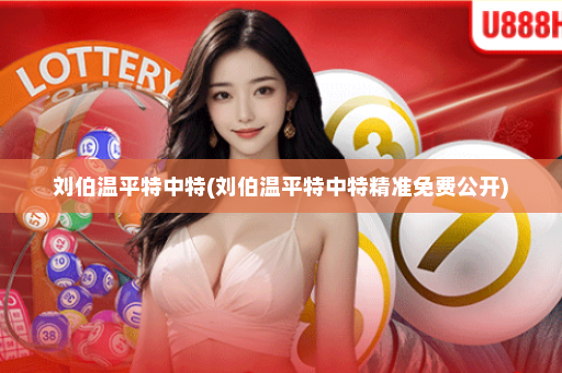 刘伯温平特中特(刘伯温平特中特精准免费公开)