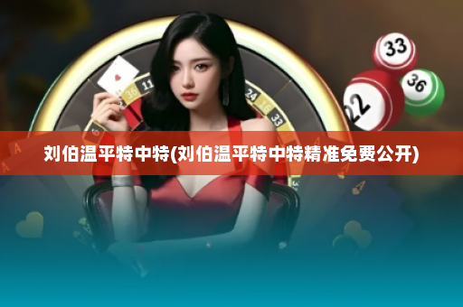 刘伯温平特中特(刘伯温平特中特精准免费公开)