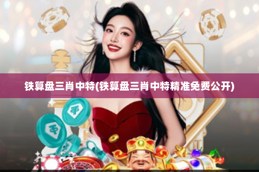 铁算盘三肖中特(铁算盘三肖中特精准免费公开) 铁算盘三肖中特(铁算盘三肖中特精准免费公开)