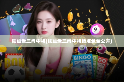 铁算盘三肖中特(铁算盘三肖中特精准免费公开)